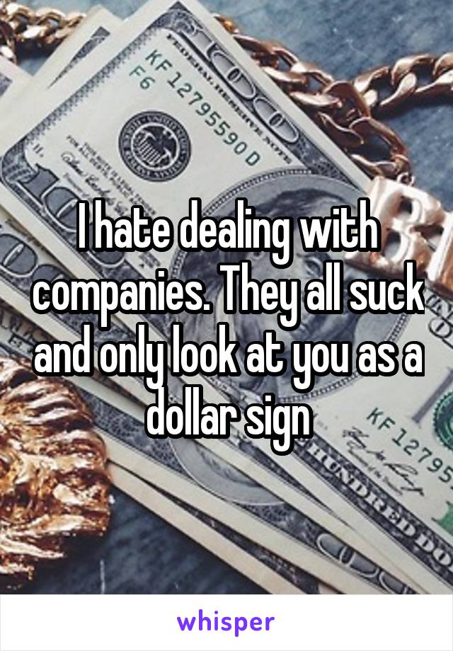 I hate dealing with companies. They all suck and only look at you as a dollar sign