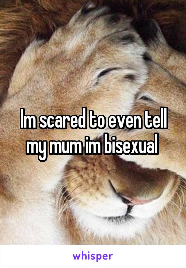 Im scared to even tell my mum im bisexual 