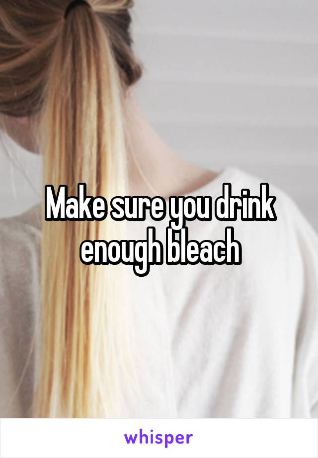 Make sure you drink enough bleach