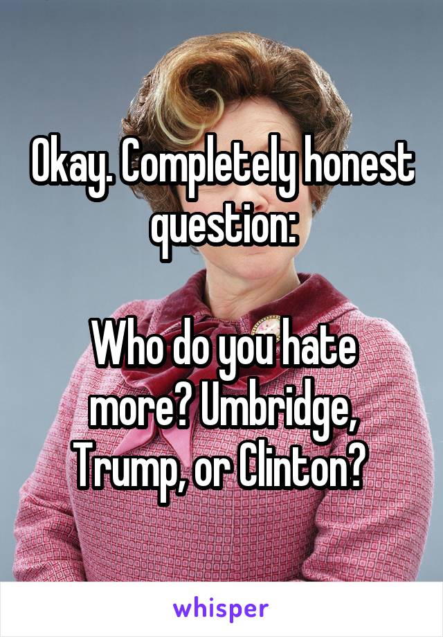 Okay. Completely honest question:

Who do you hate more? Umbridge, Trump, or Clinton? 