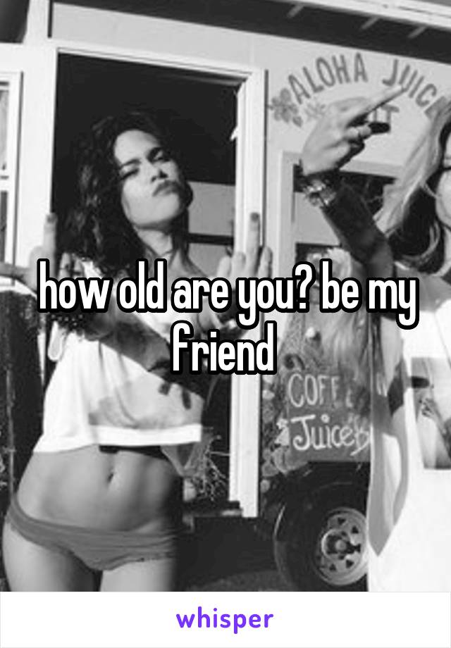 how old are you? be my friend 