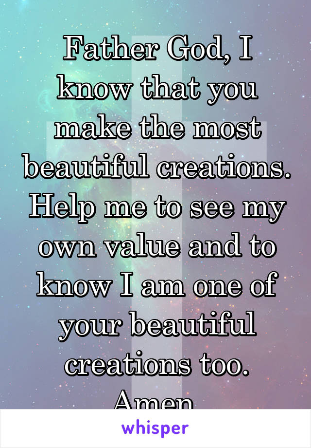 Father God, I know that you make the most beautiful creations. Help me to see my own value and to know I am one of your beautiful creations too. Amen.