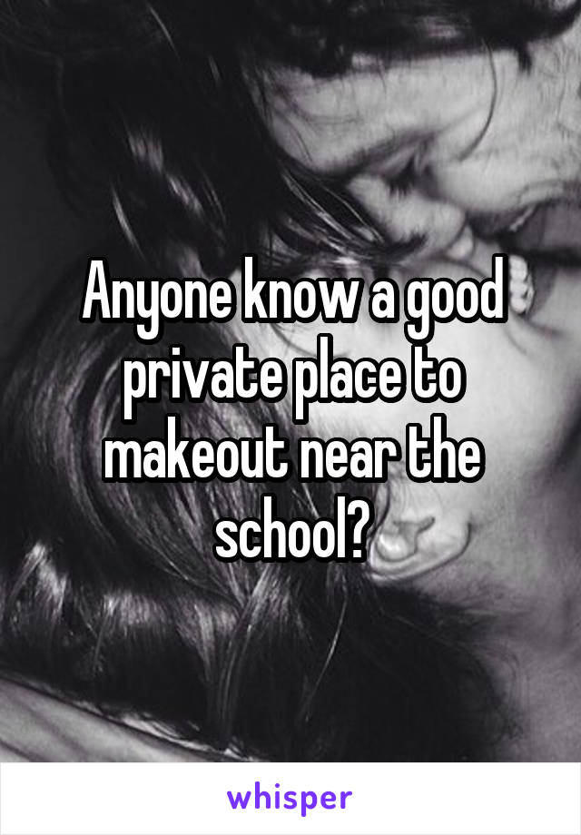 Anyone know a good private place to makeout near the school?