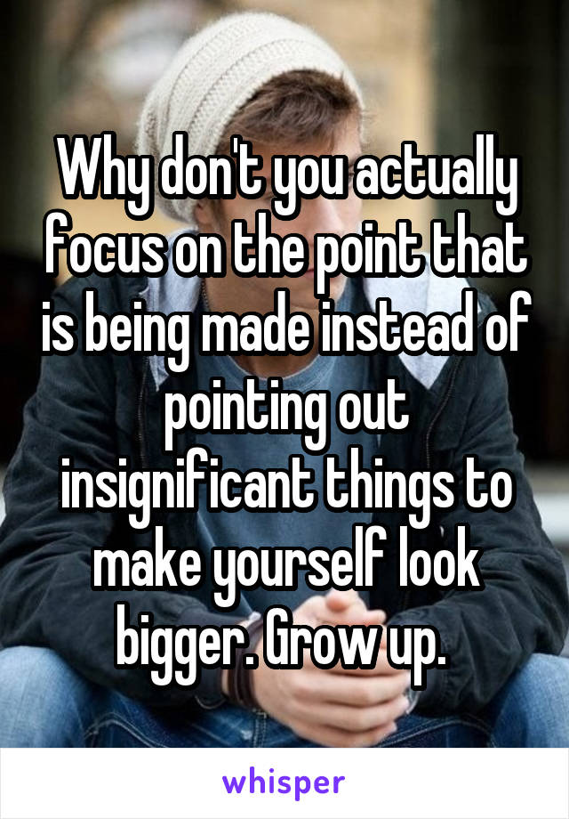 Why don't you actually focus on the point that is being made instead of pointing out insignificant things to make yourself look bigger. Grow up. 