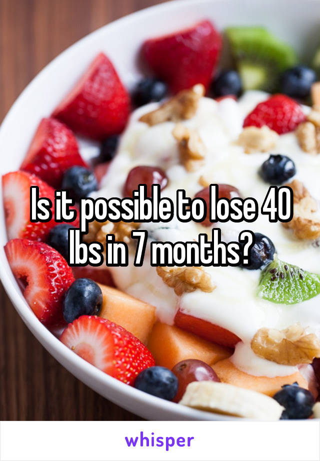 Is it possible to lose 40 lbs in 7 months?