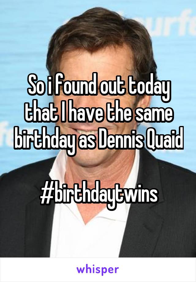 So i found out today that I have the same birthday as Dennis Quaid 
#birthdaytwins