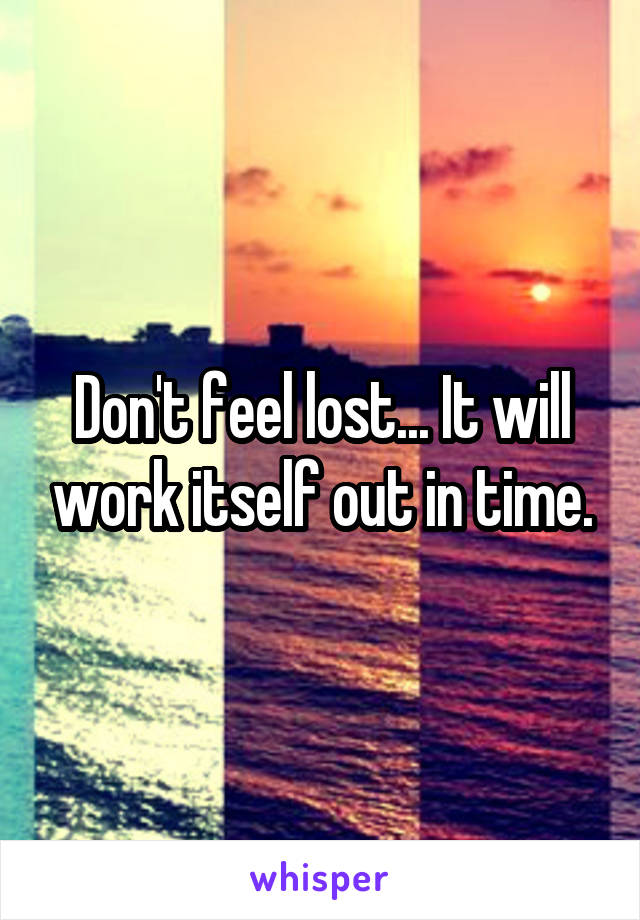 Don't feel lost... It will work itself out in time.