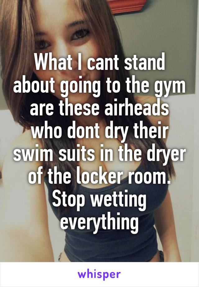 What I cant stand about going to the gym are these airheads who dont dry their swim suits in the dryer of the locker room. Stop wetting everything