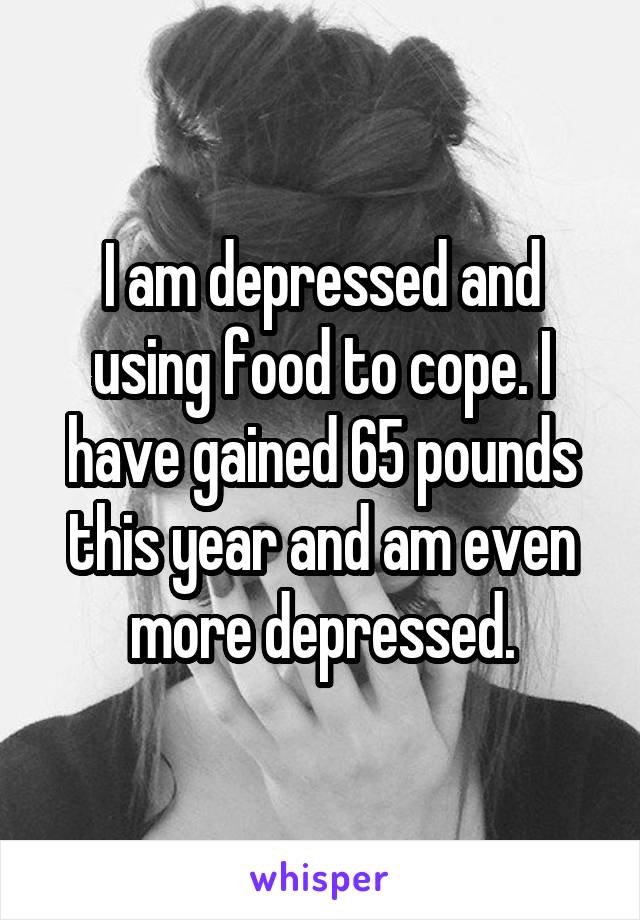 I am depressed and using food to cope. I have gained 65 pounds this year and am even more depressed.