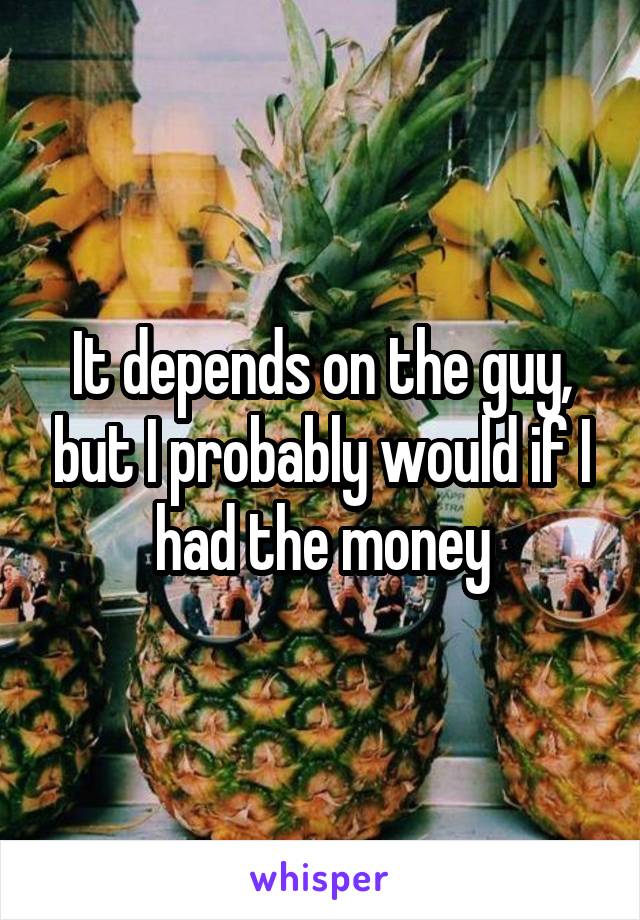 It depends on the guy, but I probably would if I had the money