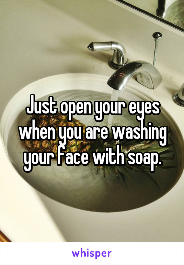 Just open your eyes when you are washing your face with soap.
