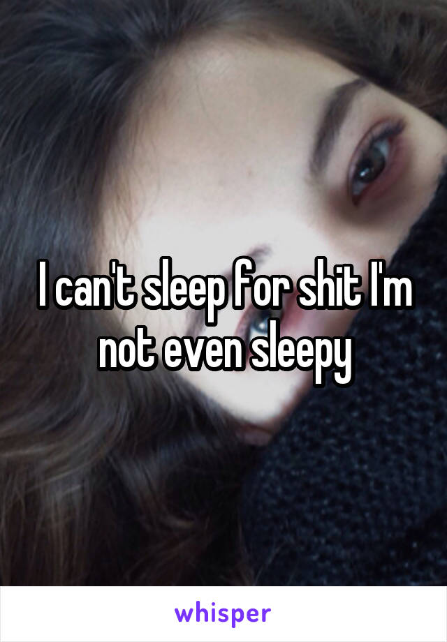 I can't sleep for shit I'm not even sleepy