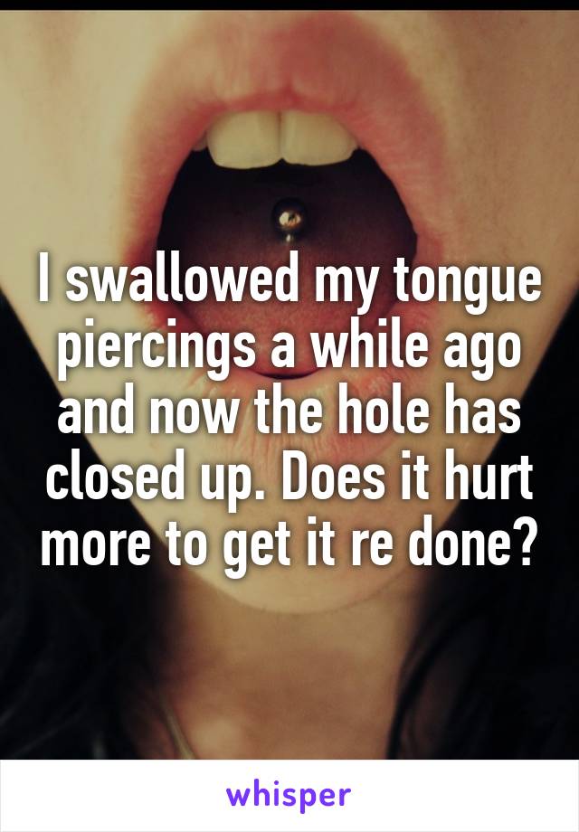 I swallowed my tongue piercings a while ago and now the hole has closed up. Does it hurt more to get it re done?