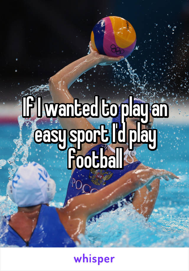 If I wanted to play an easy sport I'd play football
