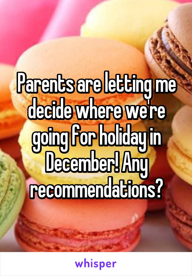 Parents are letting me decide where we're going for holiday in December! Any recommendations?