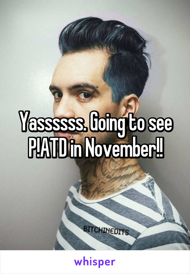 Yassssss. Going to see P!ATD in November!!
