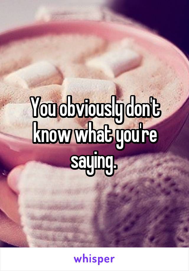 You obviously don't know what you're saying. 