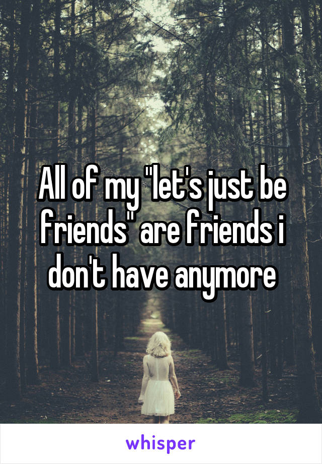 All of my "let's just be friends" are friends i don't have anymore