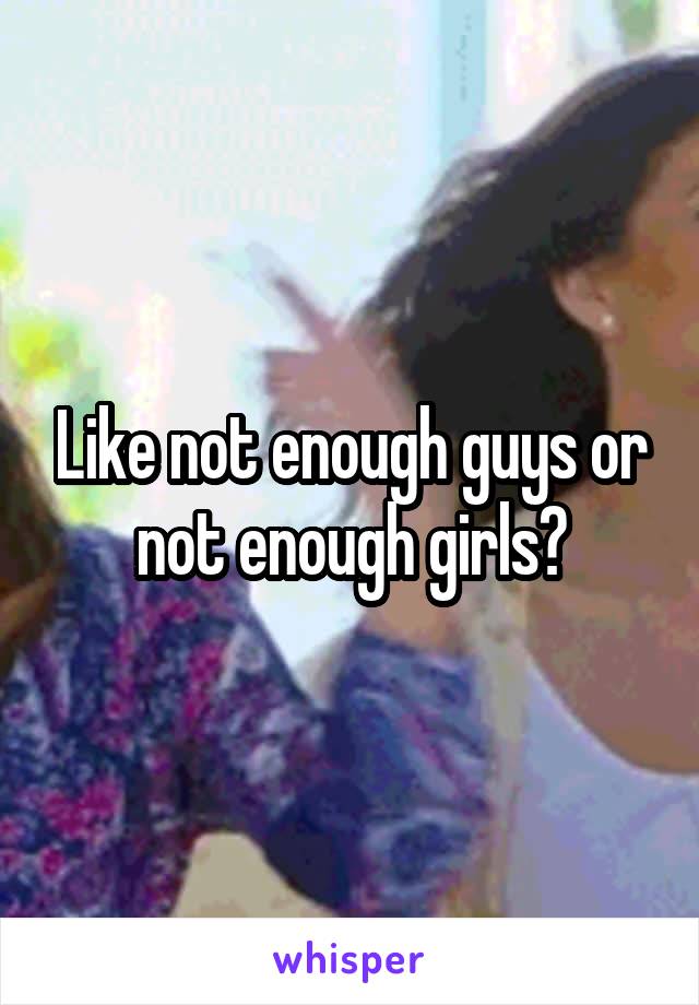 Like not enough guys or not enough girls?