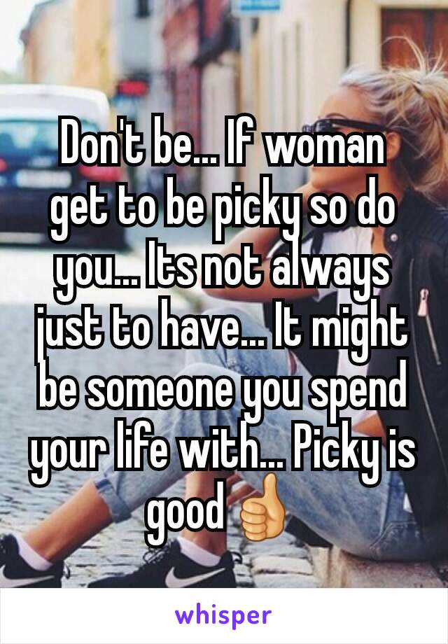 Don't be... If woman get to be picky so do you... Its not always just to have... It might be someone you spend your life with... Picky is good👍