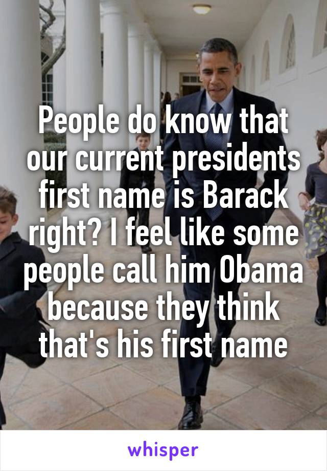 People do know that our current presidents first name is Barack right? I feel like some people call him Obama because they think that's his first name