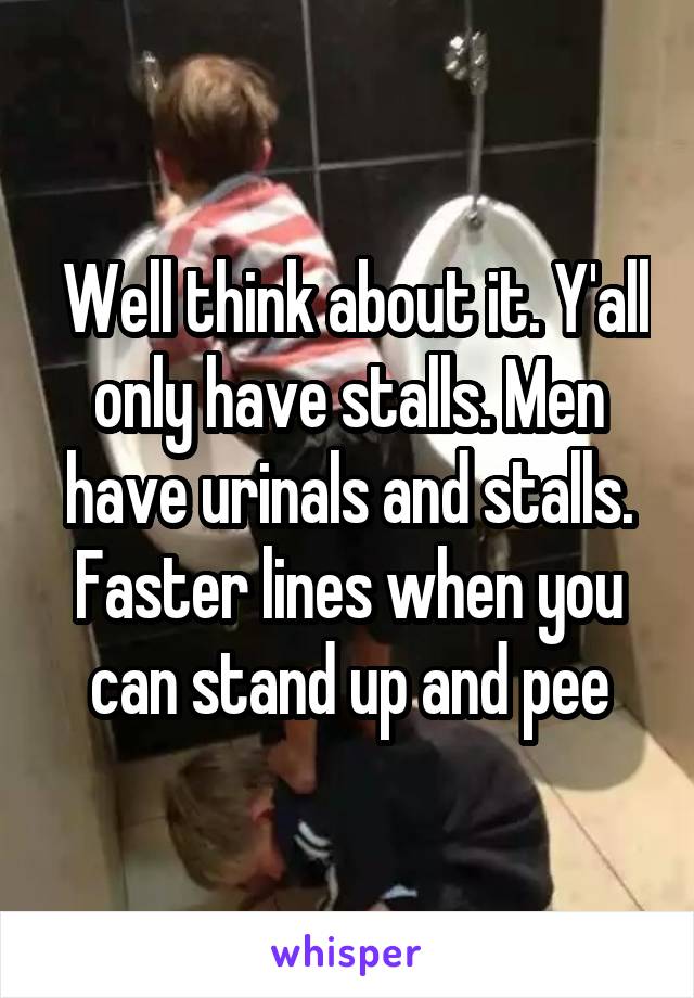  Well think about it. Y'all only have stalls. Men have urinals and stalls. Faster lines when you can stand up and pee