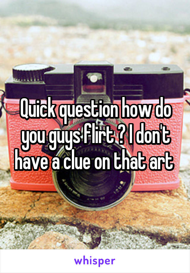 Quick question how do you guys flirt ? I don't have a clue on that art 