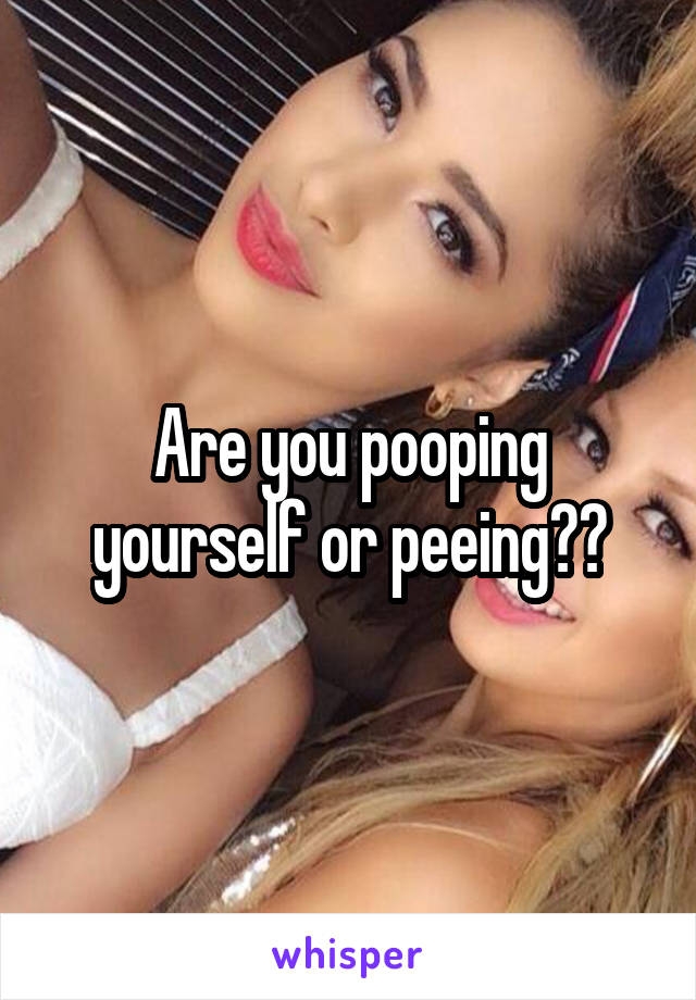 Are you pooping yourself or peeing??