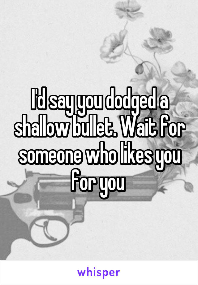 I'd say you dodged a shallow bullet. Wait for someone who likes you for you 