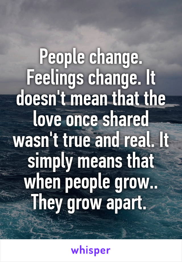 People change. Feelings change. It doesn't mean that the love once shared wasn't true and real. It simply means that when people grow.. They grow apart. 