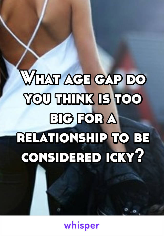 What age gap do you think is too big for a relationship to be considered icky?