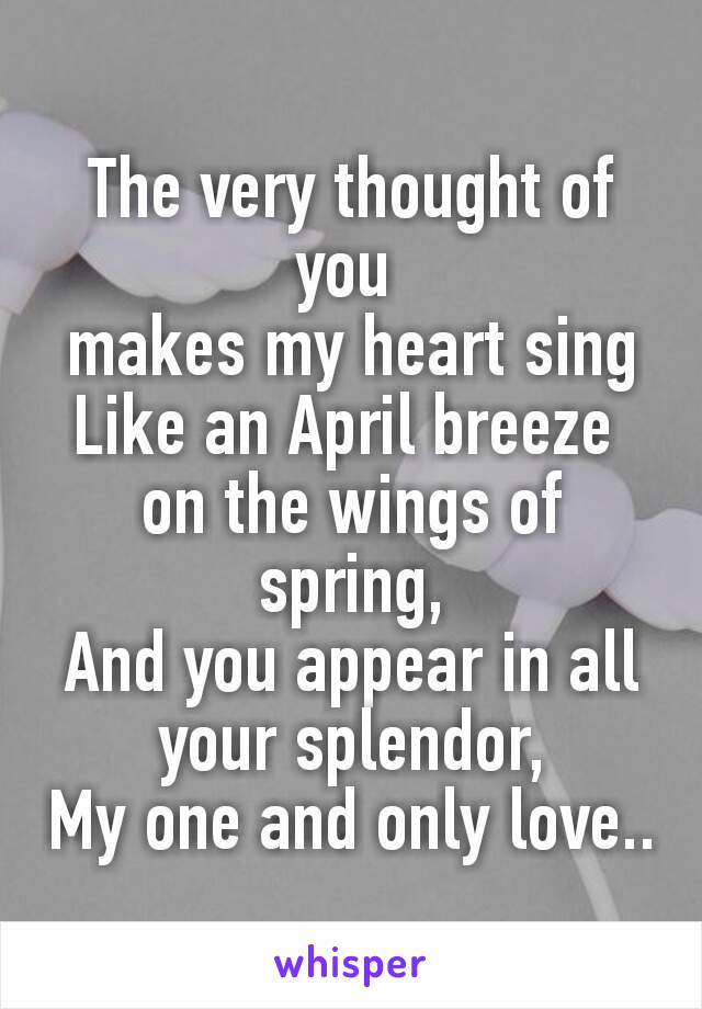 The very thought of you 
makes my heart sing
Like an April breeze 
on the wings of spring,
And you appear in all your splendor,
My one and only love..