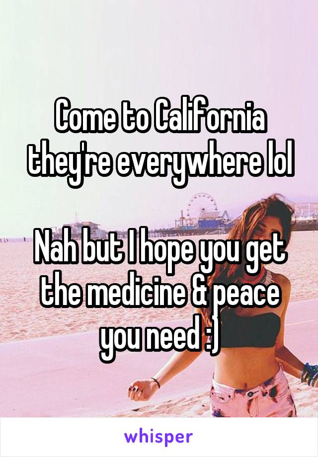 Come to California they're everywhere lol

Nah but I hope you get the medicine & peace you need :)