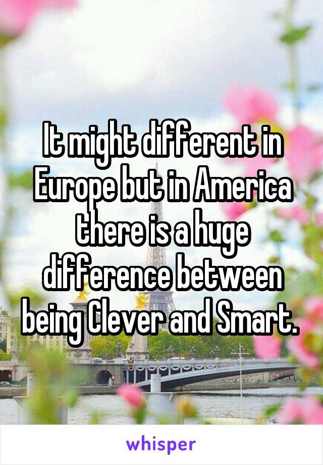 It might different in Europe but in America there is a huge difference between being Clever and Smart. 