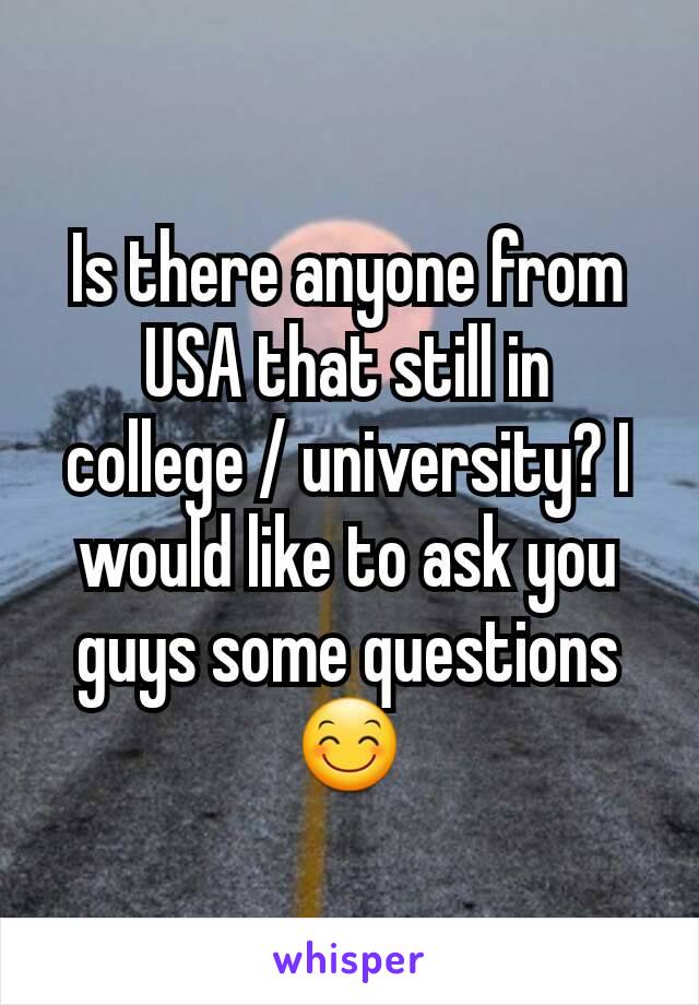 Is there anyone from USA that still in college / university? I would like to ask you guys some questions 😊