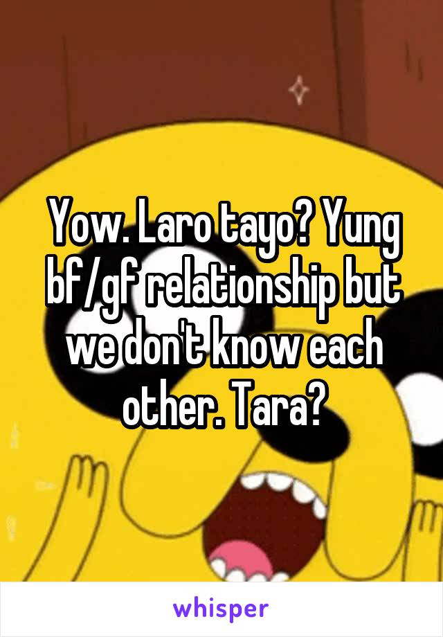 Yow. Laro tayo? Yung bf/gf relationship but we don't know each other. Tara?