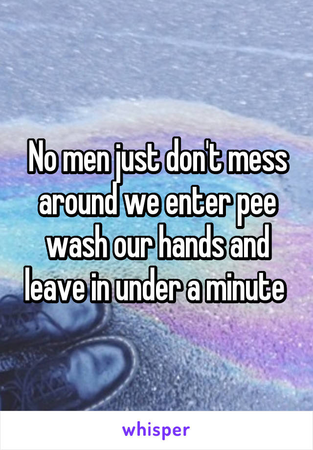 No men just don't mess around we enter pee wash our hands and leave in under a minute 