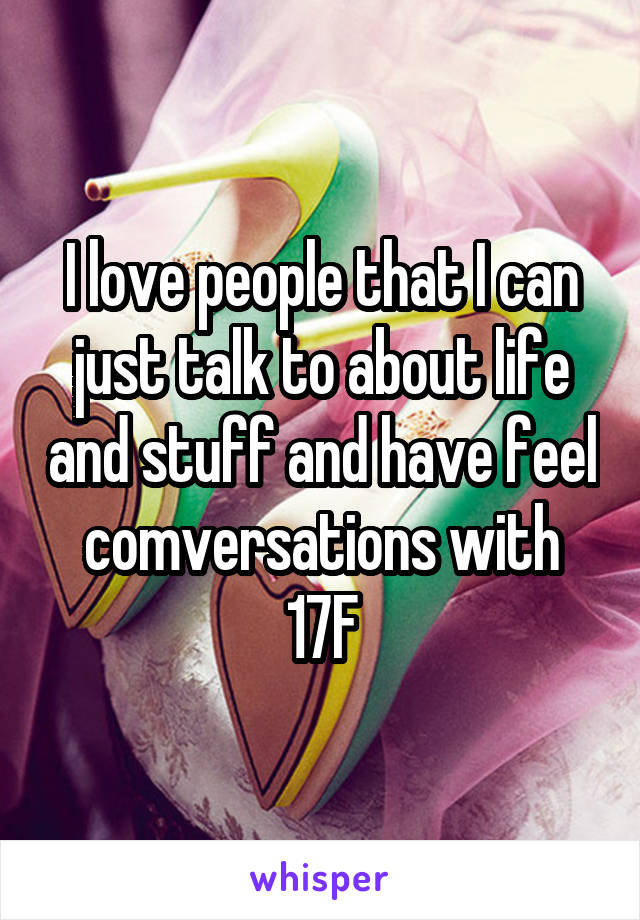 I love people that I can just talk to about life and stuff and have feel comversations with
17F