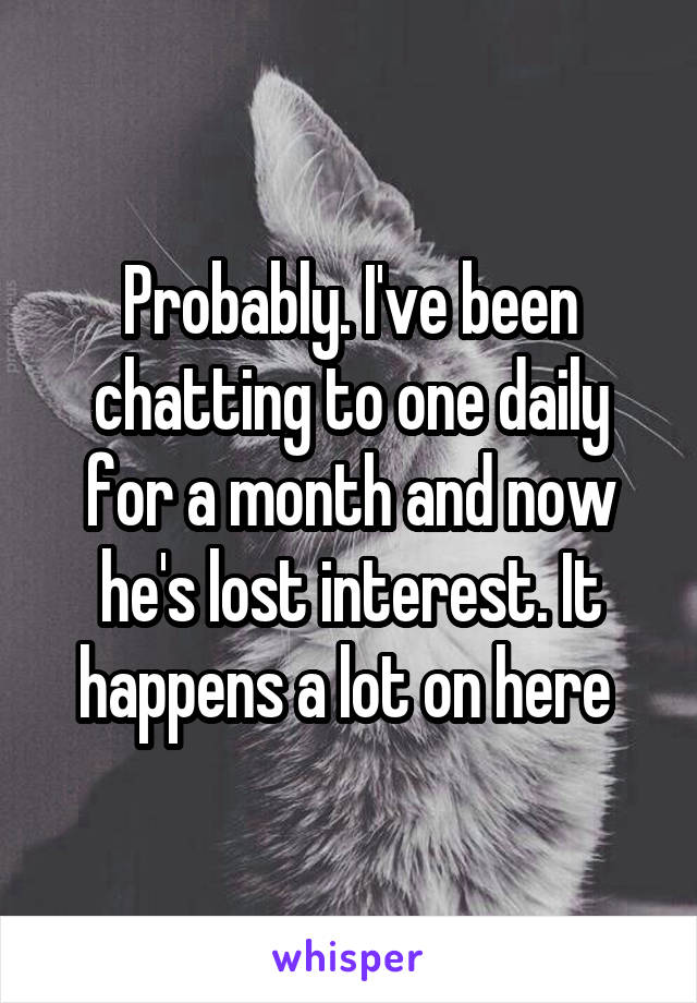 Probably. I've been chatting to one daily for a month and now he's lost interest. It happens a lot on here 