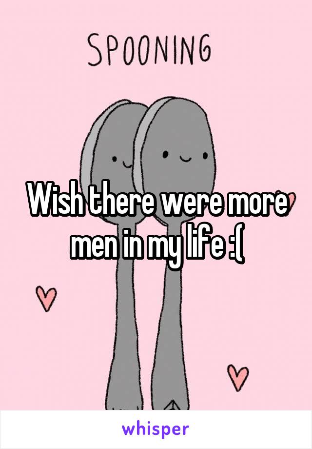 Wish there were more men in my life :(