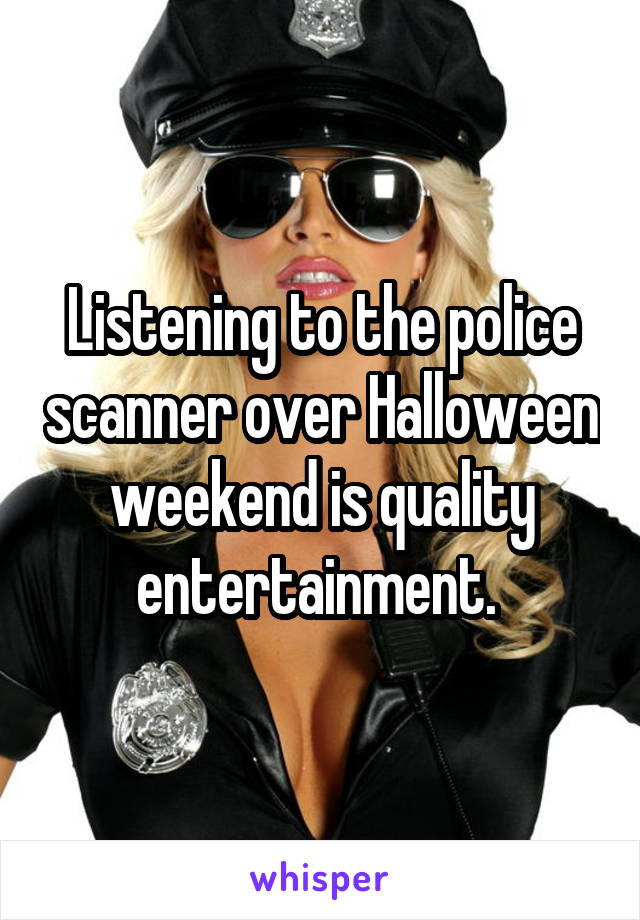 Listening to the police scanner over Halloween weekend is quality entertainment. 