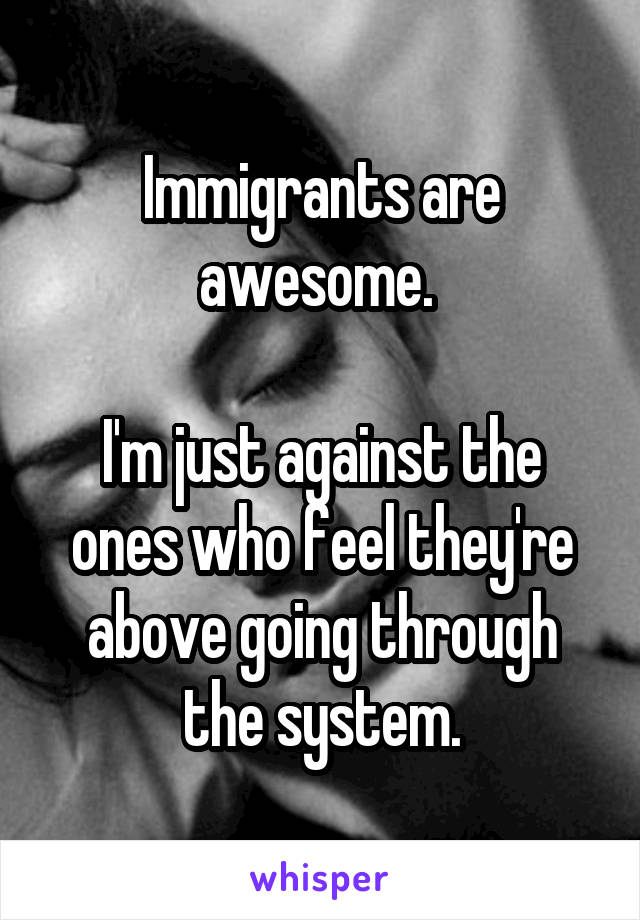 Immigrants are awesome. 

I'm just against the ones who feel they're above going through the system.