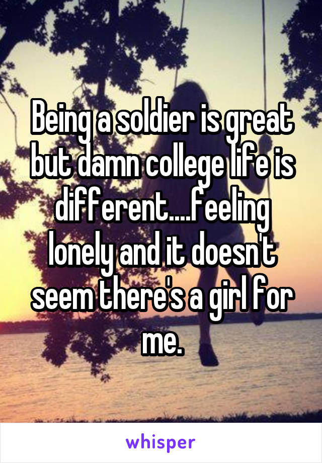 Being a soldier is great but damn college life is different....feeling lonely and it doesn't seem there's a girl for me.