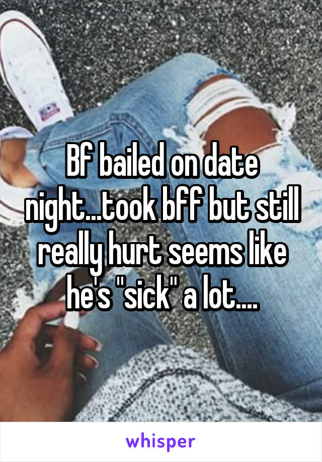 Bf bailed on date night...took bff but still really hurt seems like he's "sick" a lot....