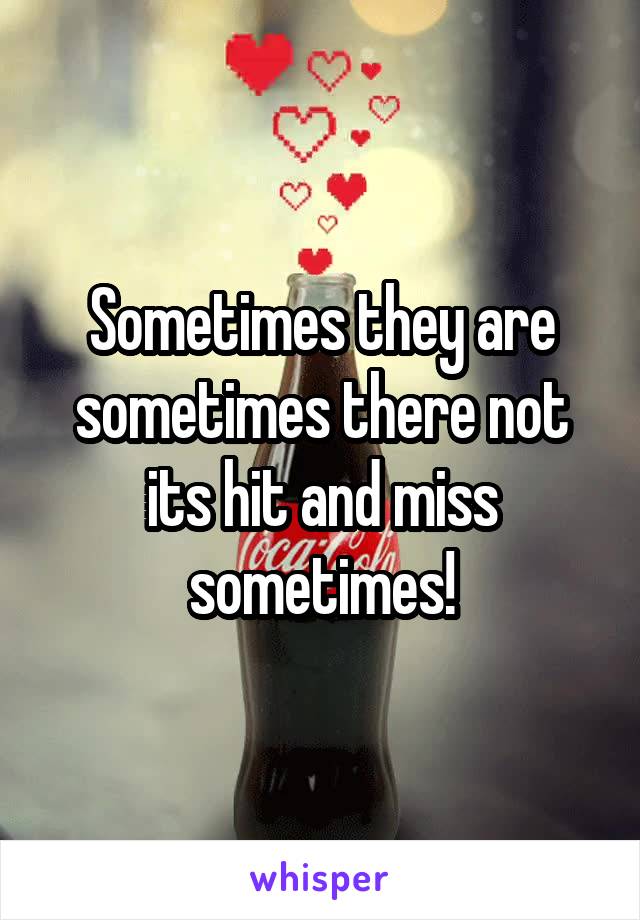 Sometimes they are sometimes there not its hit and miss sometimes!