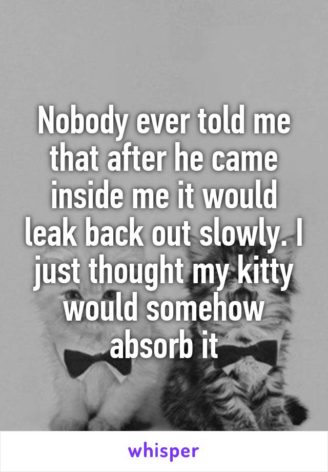 Nobody ever told me that after he came inside me it would leak back out slowly. I just thought my kitty would somehow absorb it
