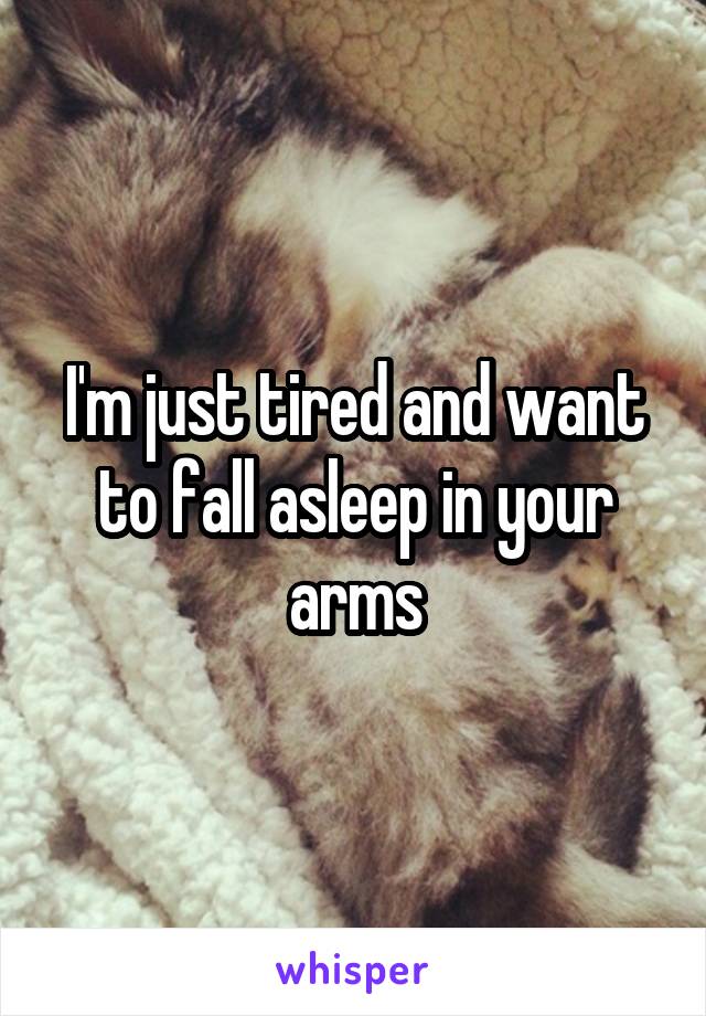 I'm just tired and want to fall asleep in your arms