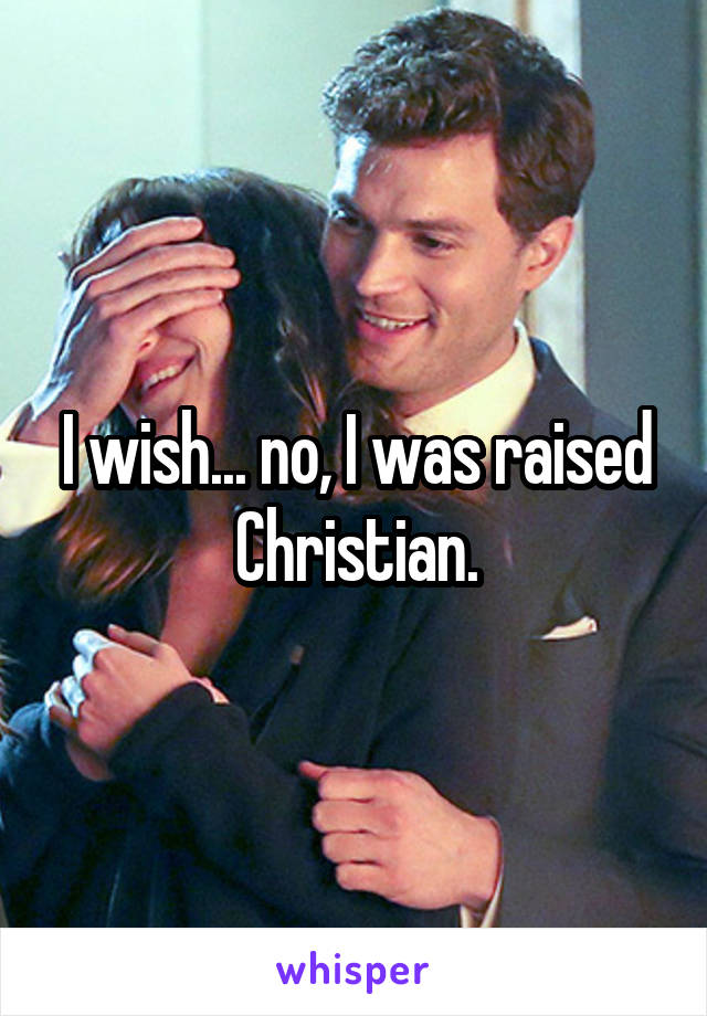 I wish... no, I was raised Christian.