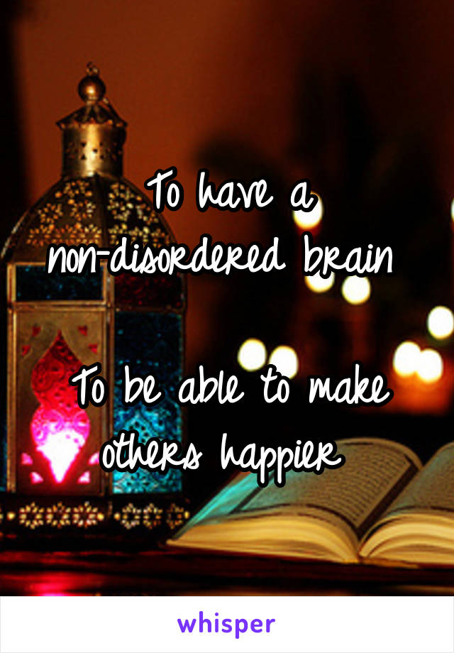 To have a non-disordered brain 

To be able to make others happier 