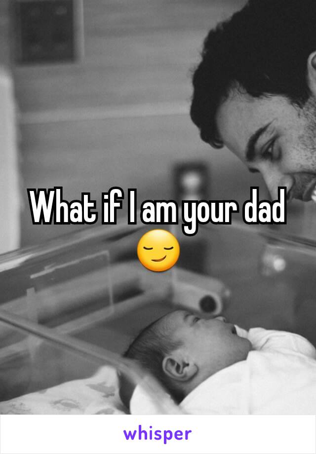 What if I am your dad 😏